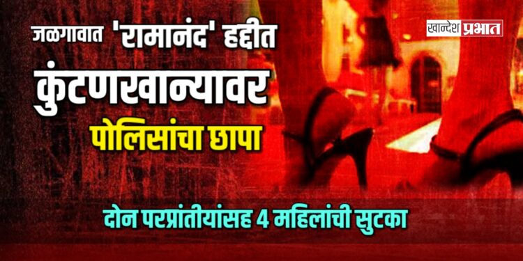 जळगावात ‘रामानंद’ हद्दीत कुंटणखान्यावर छापा; दोन परप्रांतीयांसह ४ महिलांची सुटका