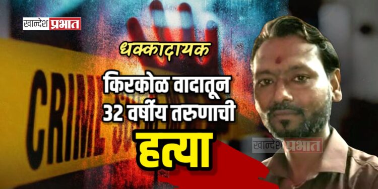 धक्कादायक : किरकोळ वादातून ३२ वर्षीय तरुणाची हत्या