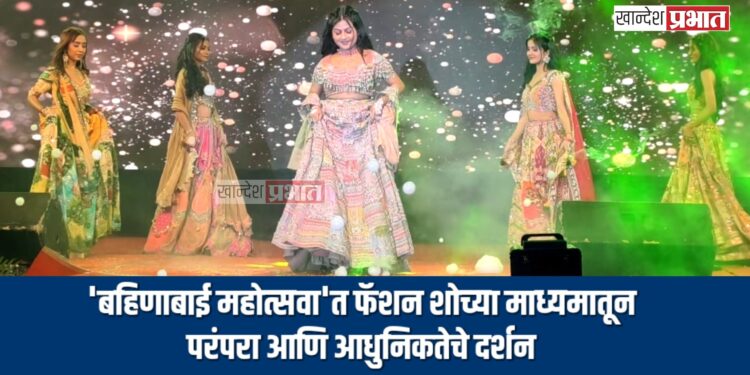 ‘बहिणाबाई महोत्सवा’त फॅशन शोच्या माध्यमातून परंपरा आणि आधुनिकतेचे दर्शन
