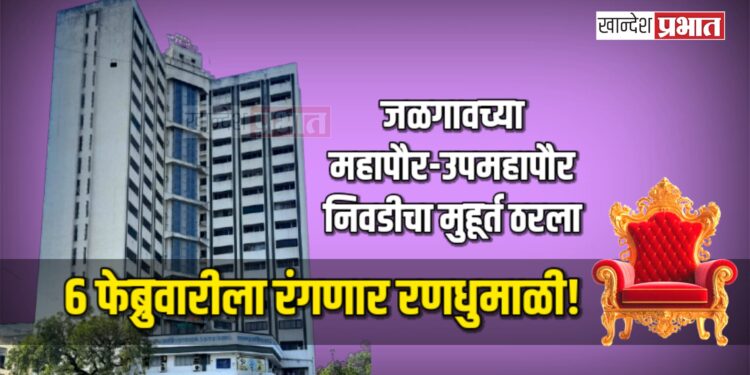 जळगावच्या महापौर-उपमहापौर निवडीचा मुहूर्त ठरला; ६ फेब्रुवारीला रंगणार रणधुमाळी!