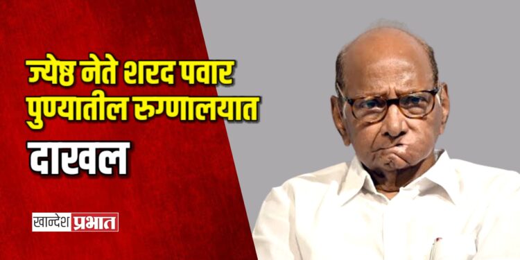 ज्येष्ठ नेते शरद पवार पुण्यातील रुग्णालयात दाखल