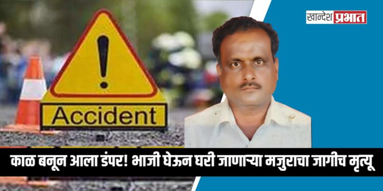 काळ बनून आला डंपर! भाजी घेऊन घरी जाणाऱ्या मजुराचा जागीच मृत्यू