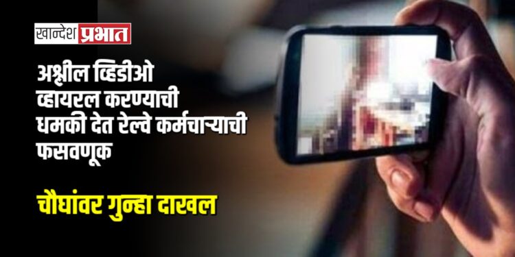 अश्लील व्हिडीओ व्हायरल करण्याची धमकी देत रेल्वे कर्मचाऱ्याची फसवणूक; चौघांवर गुन्हा दाखल