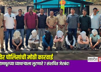 रावेर पोलिसांची मोठी कारवाई; बुऱ्हाणपूरच्या व्यापाऱ्याला लुटणारे ७ संशयित जेरबंद!
