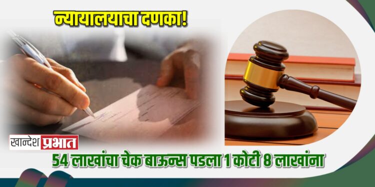 न्यायालयाचा दणका! ५४ लाखांचा चेक बाऊन्स पडला १ कोटी ८ लाखांना