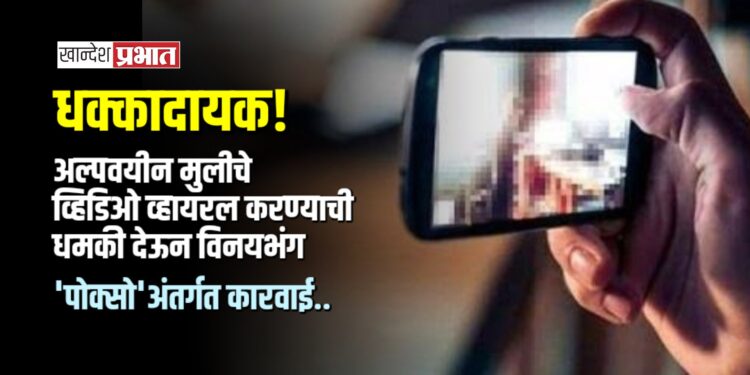अल्पवयीन मुलीचे व्हिडिओ व्हायरल करण्याची धमकी देऊन विनयभंग; ‘पोक्सो’अंतर्गत कारवाई