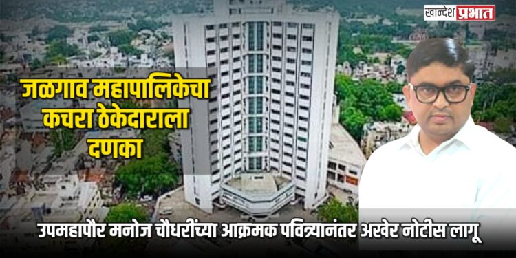 जळगाव महापालिकेचा कचरा ठेकेदाराला दणका; उपमहापौर मनोज चौधरींच्या आक्रमक पवित्र्यानंतर अखेर नोटीस लागू