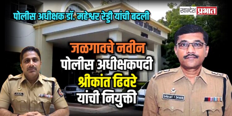 जळगावच्या जिल्हा पोलीस अधीक्षकपदी श्रीकांत ढिवरे यांची नियुक्ती; डॉ. महेश्वर रेड्डी यांची पुण्यात बदली