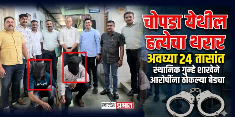 चोपडा येथील हत्येचा थरार: अवघ्या २४ तासांत स्थानिक गुन्हे शाखेने आरोपींना ठोकल्या बेड्या