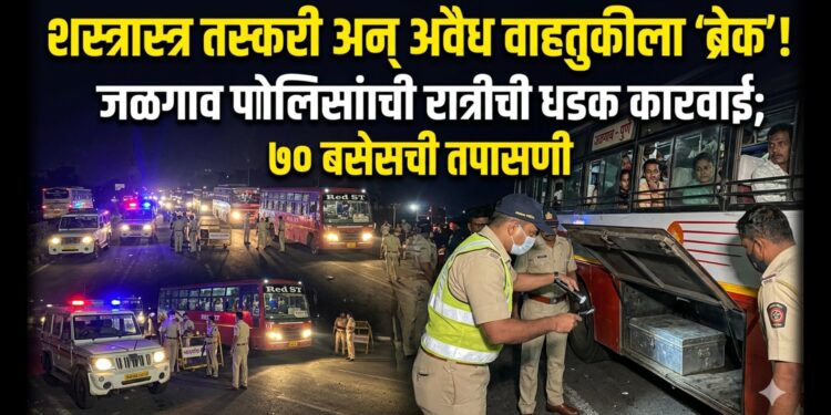 शस्त्रास्त्र तस्करी अन् अवैध वाहतुकीला ‘ब्रेक’; जळगाव पोलिसांची रात्रीची धडक कारवाई; ७० बसेसची तपासणी
