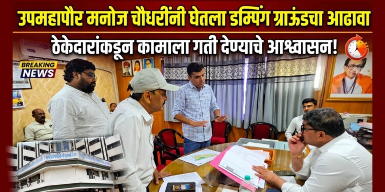 उपमहापौर मनोज चौधरी यांनी घेतला डम्पिंग ग्राऊंडच्या कामाचा आढावा; ठेकेदारांकडून कामाला गती देण्याचे आश्वासन