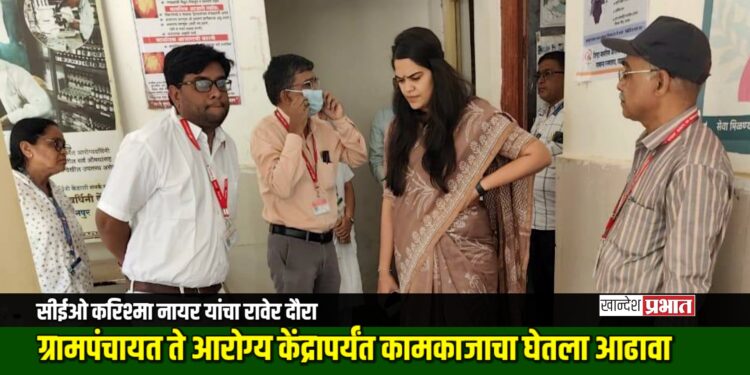 सीईओ करिश्मा नायर यांचा रावेर दौरा; ग्रामपंचायत ते आरोग्य केंद्रापर्यंत कामकाजाचा घेतला आढावा