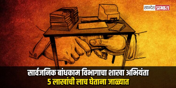 सार्वजनिक बांधकाम विभागाचा शाखा अभियंता ५ लाखांची लाच घेताना जाळ्यात; १५ लाखांची केली होती मागणी