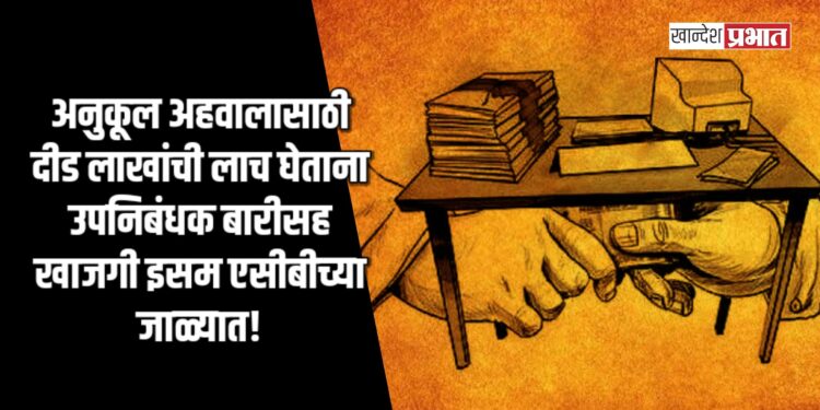 अनुकूल अहवालासाठी दीड लाखांची लाच घेताना उपनिबंधक बारीसह खाजगी इसम एसीबीच्या जाळ्यात!