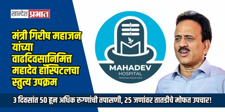 मंत्री गिरीष महाजन यांच्या वाढदिवसानिमित्त महादेव हॉस्पिटलचा स्तुत्य उपक्रम; ३ दिवसांत ५० हून अधिक रुग्णांची तपासणी