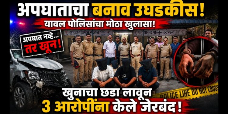 अपघाताचा बनाव उघडकीस; यावल पोलिसांनी खुनाचा छडा लावून ३ आरोपींना केले जेरबंद!