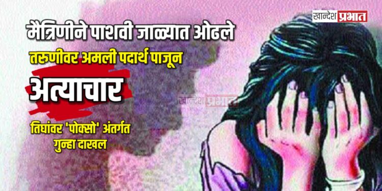 मैत्रिणीने पाशवी जाळ्यात ओढले; तरुणीवर अमली पदार्थ पाजून अत्याचार