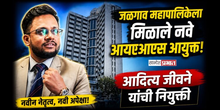 जळगाव महापालिकेला मिळाले नवे आयएएस आयुक्त; आदित्य जीवने यांची नियुक्ती