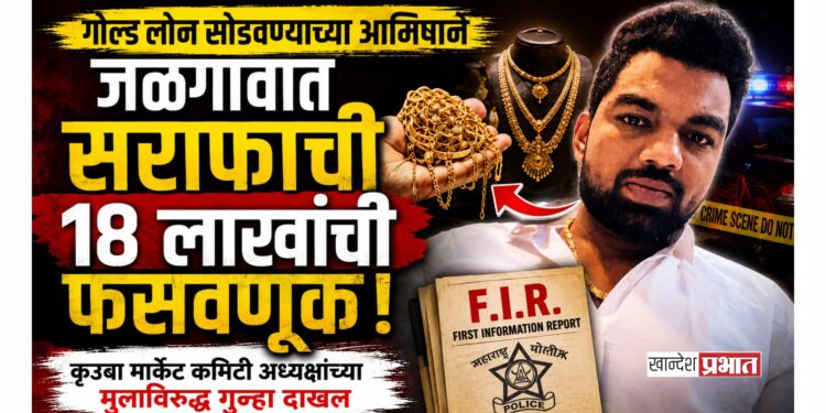 गोल्ड लोन सोडवण्याच्या आमिषाने जळगावात सराफाची १८ लाखांची फसवणूक; कृउबा मार्केट कमिटी अध्यक्षांच्या मुलाविरुद्ध गुन्हा दाखल