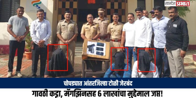 चोपड्यात आंतरजिल्हा टोळी जेरबंद; गावठी कट्टा, मॅगझिनसह ६ लाखांचा मुद्देमाल जप्त!