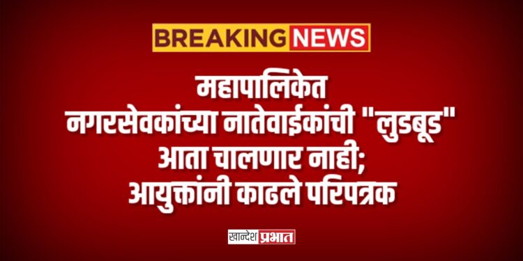 महापालिकेत नगरसेवकांच्या नातेवाईकांची “लुडबूड” आता चालणार नाही; आयुक्तांनी काढले परिपत्रक