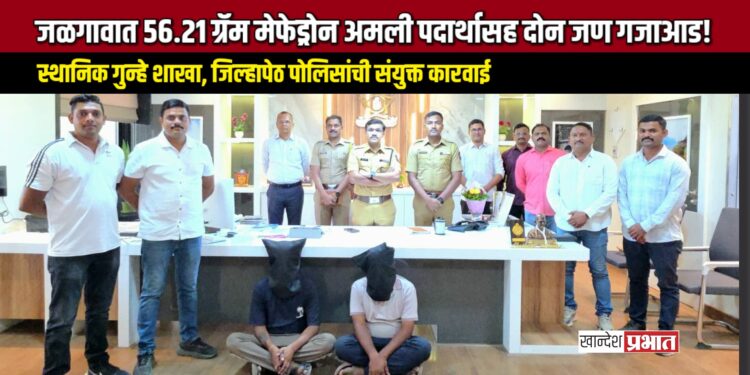 जळगावात ५६.२१ ग्रॅम मेफेड्रोन अमली पदार्थासह दोन जण गजाआड!