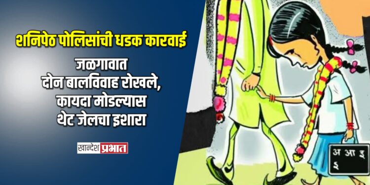 शनिपेठ पोलिसांची धडक कारवाई; जळगावात दोन बालविवाह रोखले, कायदा मोडल्यास थेट जेलचा इशारा