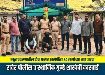 रावेर येथील खून प्रकरणातील दोन फरार आरोपींना २४ तासांच्या आत अटक