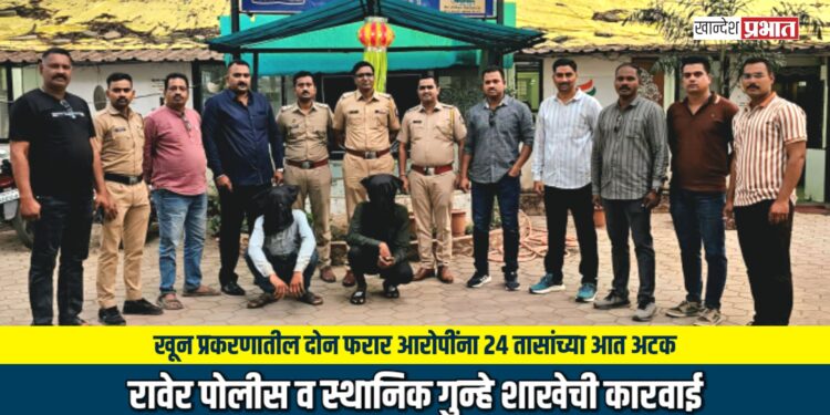 रावेर येथील खून प्रकरणातील दोन फरार आरोपींना २४ तासांच्या आत अटक