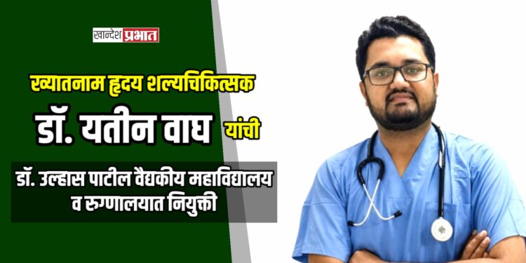 ख्यातनाम हृदय शल्यचिकित्सक डॉ. यतीन वाघ यांची डॉ. उल्हास पाटील वैद्यकीय महाविद्यालय व रुग्णालयात नियुक्ती