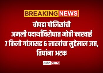 चोपडा पोलिसांची अमली पदार्थांविरोधात मोठी कारवाई; ७ किलो गांजासह ६ लाखांचा मुद्देमाल जप्त, तिघांना अटक