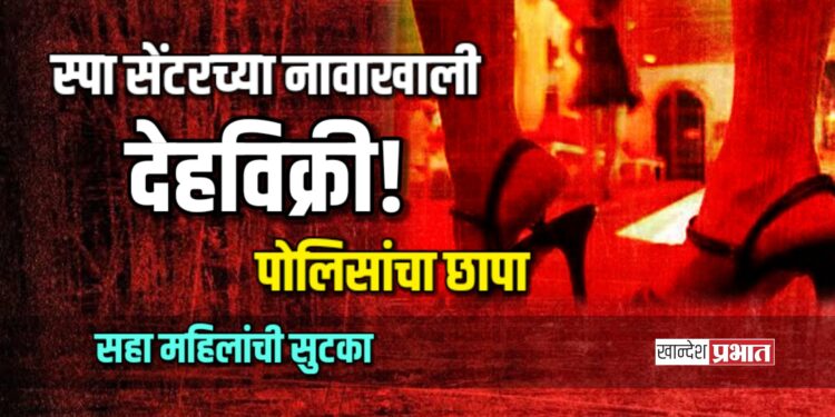 स्पा सेंटरच्या नावाखाली देहविक्री! सहा महिलांची सुटका, मालकासह जागामालकावर गुन्हा
