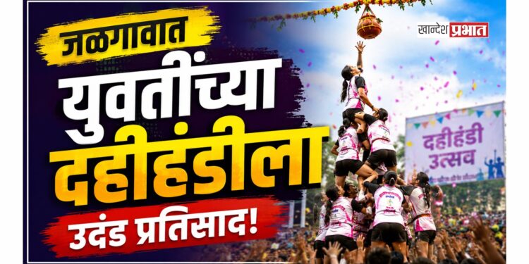 जळगावात युवतींच्या दहीहंडीला उदंड प्रतिसाद! १५ संघांना दहीहंडी फोडण्याची समान संधी