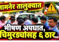 काळाचा घाला ! ट्रकच्या धडकेत तीन चिमुरड्यांसह ६ ठार; मालदाभाडी-वाडी किल्ला दरम्यान भीषण दुर्घटना