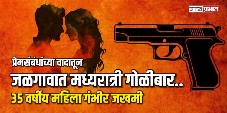 प्रेमसंबंधांच्या वादातून जळगावात मध्यरात्री गोळीबार, ३५ वर्षीय महिला गंभीर जखमी