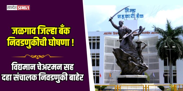 जळगाव जिल्हा बँकेच्या निवडणुकीची घोषणा! विद्यमान चेअरमन सह दहा संचालक निवडणुकी बाहेर